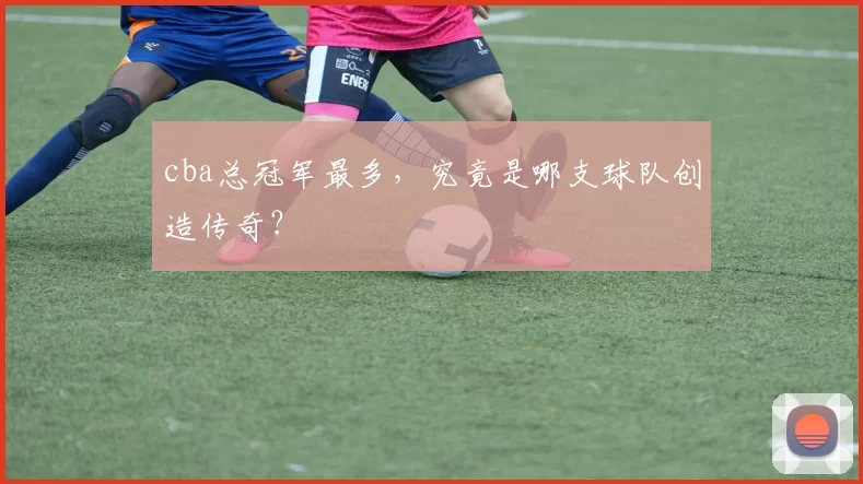 cba总冠军最多，究竟是哪支球队创造传奇？